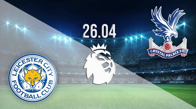 Leicester City vs Crystal Palace Prediction: Premier League Match on 26.04.2021