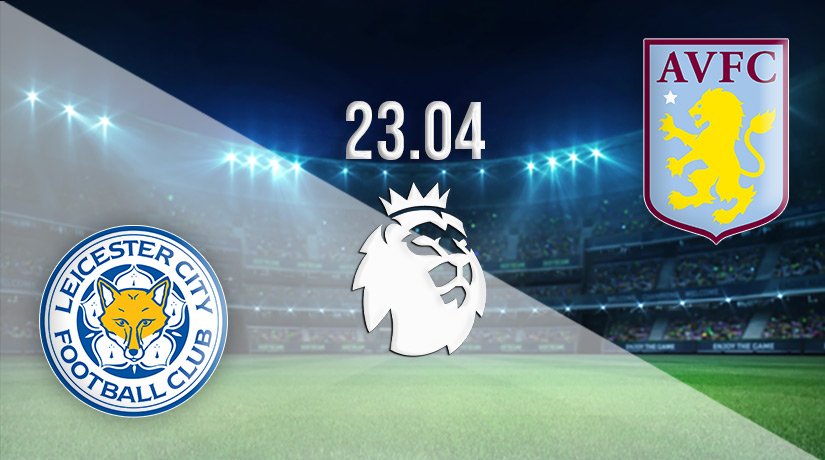 Leicester City vs Aston Villa Prediction: Premier League Match on 23.04.2022