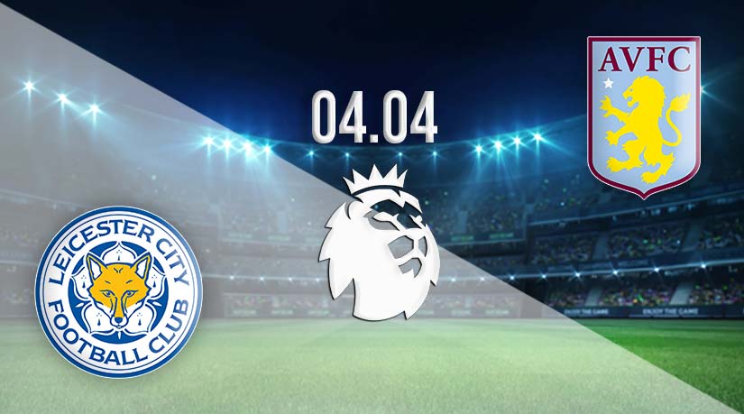 Leicester City vs Aston Villa Prediction: Premier League Match on 04.04.2023